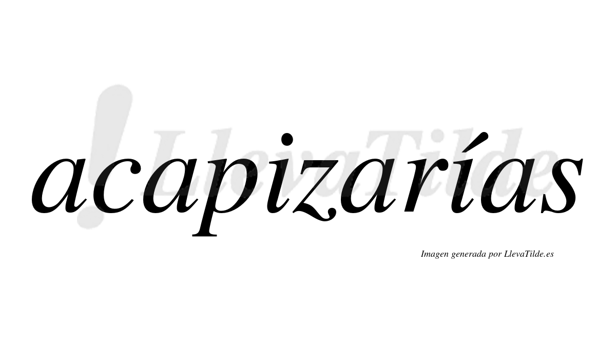 Acapizarías  lleva tilde con vocal tónica en la segunda «i»