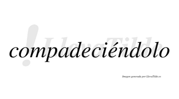 Compadeciéndolo lleva tilde con vocal tónica en la segunda «e»