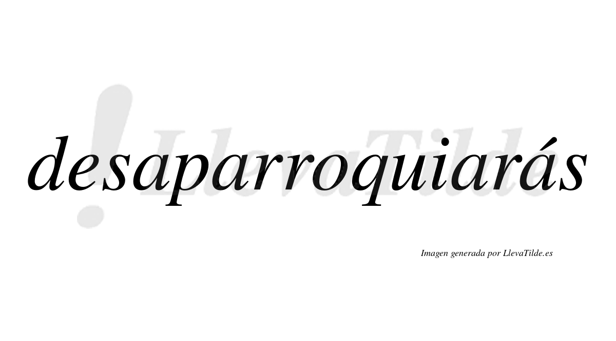 Desaparroquiarás  lleva tilde con vocal tónica en la cuarta «a»