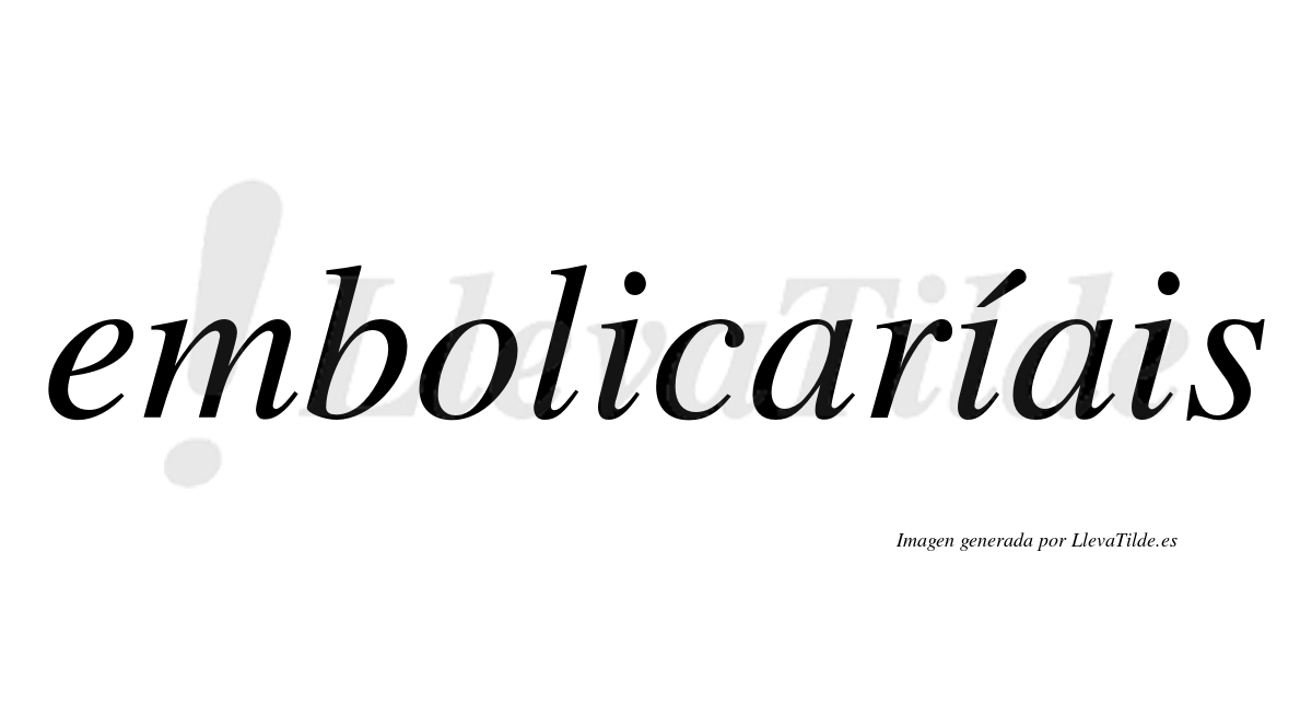 Embolicaríais  lleva tilde con vocal tónica en la segunda «i»