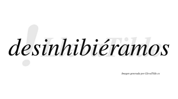 Desinhibiéramos  lleva tilde con vocal tónica en la segunda «e»