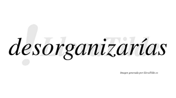 Desorganizarías  lleva tilde con vocal tónica en la segunda «i»