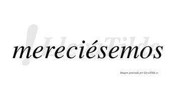 Mereciésemos  lleva tilde con vocal tónica en la tercera «e»
