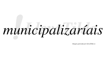 Municipalizaríais  lleva tilde con vocal tónica en la cuarta «i»