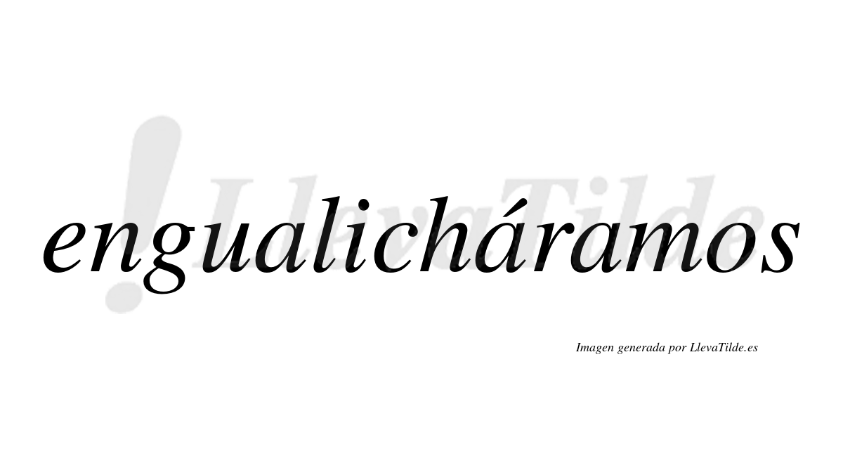 Engualicháramos  lleva tilde con vocal tónica en la segunda «a»