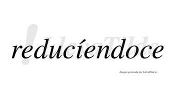 Reducíendoce  lleva tilde con vocal tónica en la «i»