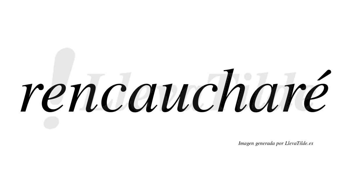 Rencaucharé  lleva tilde con vocal tónica en la segunda "e"