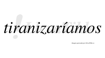 Tiranizaríamos  lleva tilde con vocal tónica en la tercera «i»