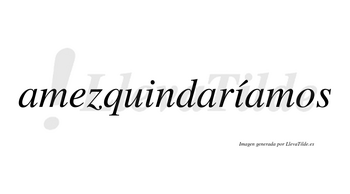 Amezquindaríamos  lleva tilde con vocal tónica en la segunda «i»