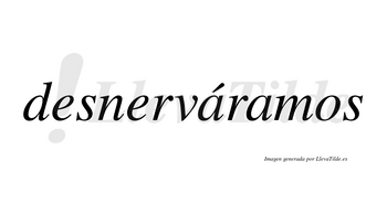 Desnerváramos  lleva tilde con vocal tónica en la primera «a»