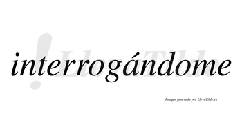 Interrogándome  lleva tilde con vocal tónica en la «a»