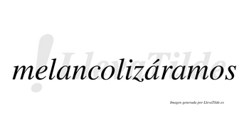 Melancolizáramos  lleva tilde con vocal tónica en la segunda «a»