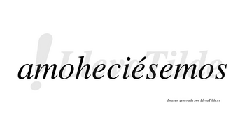 Amoheciésemos  lleva tilde con vocal tónica en la segunda «e»
