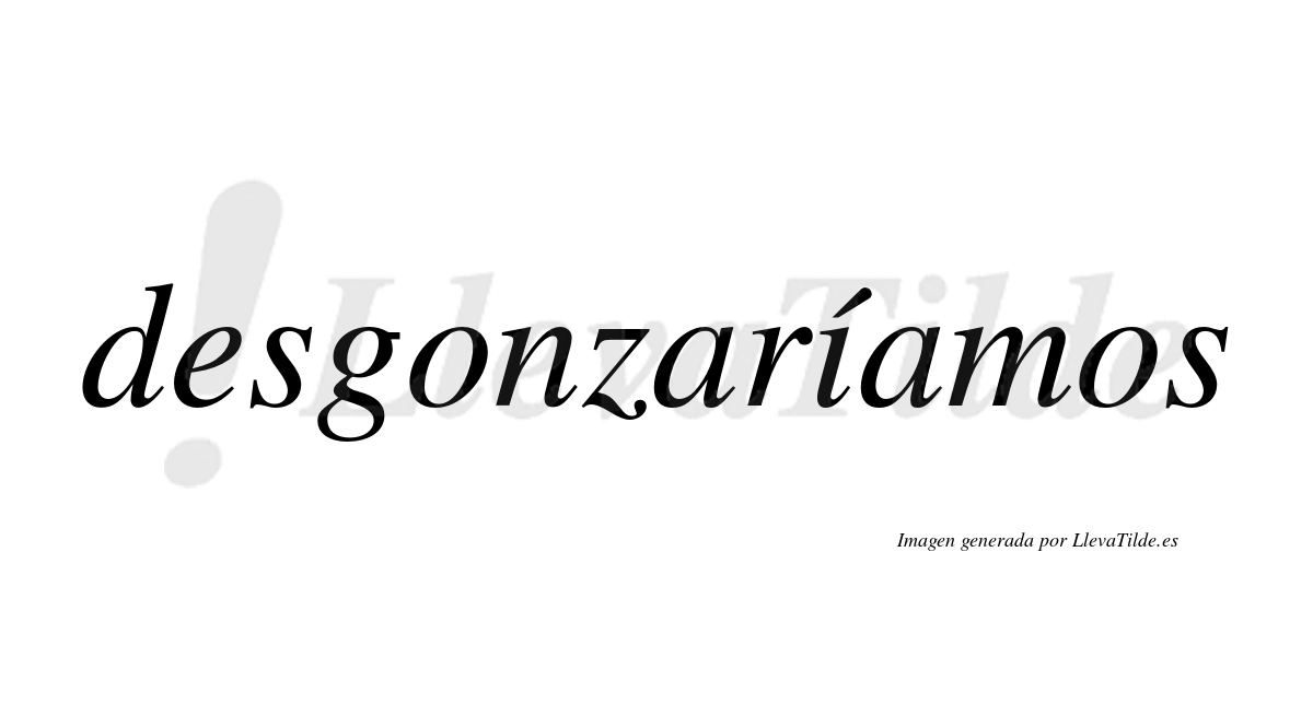 Desgonzaríamos  lleva tilde con vocal tónica en la «i»
