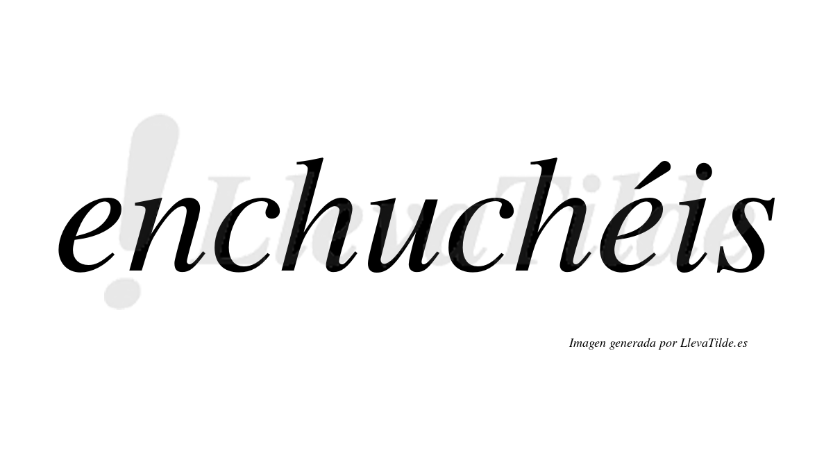 Enchuchéis  lleva tilde con vocal tónica en la segunda "e"