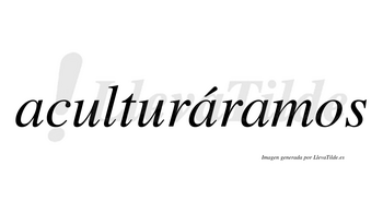 Aculturáramos  lleva tilde con vocal tónica en la segunda «a»