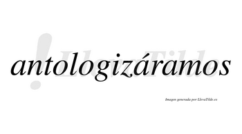 Antologizáramos  lleva tilde con vocal tónica en la segunda «a»