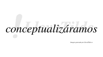 Conceptualizáramos  lleva tilde con vocal tónica en la segunda «a»