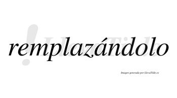 Remplazándolo  lleva tilde con vocal tónica en la segunda «a»