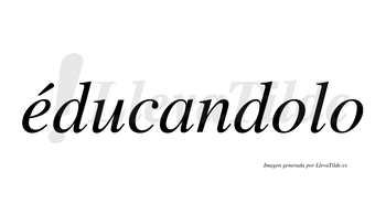Éducandolo  lleva tilde con vocal tónica en la «e»