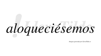 Aloqueciésemos  lleva tilde con vocal tónica en la segunda «e»