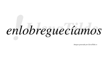 Enlobreguecíamos  lleva tilde con vocal tónica en la «i»