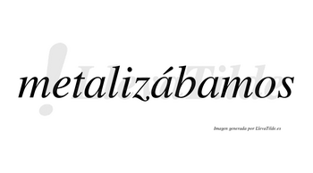 Metalizábamos  lleva tilde con vocal tónica en la segunda «a»