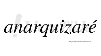 Anarquizaré  lleva tilde con vocal tónica en la «e»