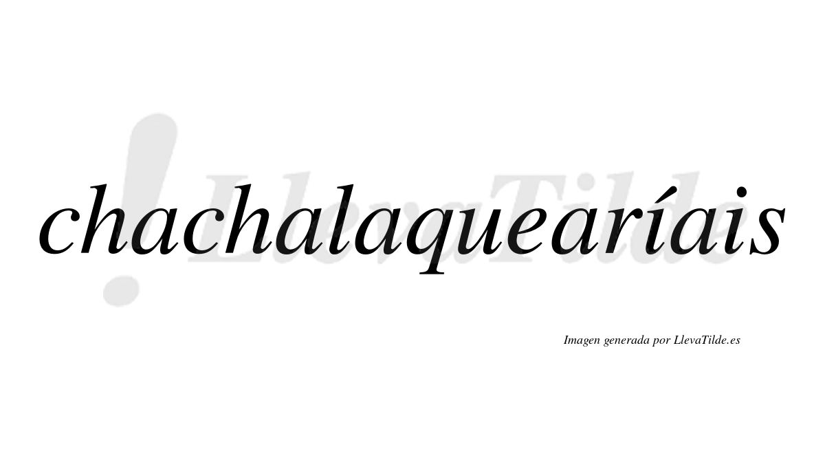 Chachalaquearíais  lleva tilde con vocal tónica en la primera "i"