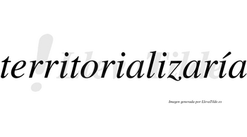 Territorializaría  lleva tilde con vocal tónica en la cuarta «i»