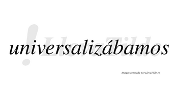 Universalizábamos  lleva tilde con vocal tónica en la segunda «a»