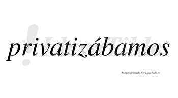 Privatizábamos  lleva tilde con vocal tónica en la segunda «a»