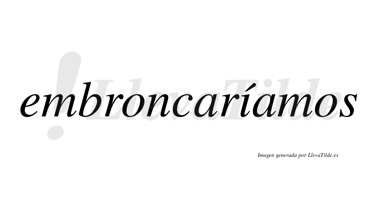 Embroncaríamos  lleva tilde con vocal tónica en la «i»