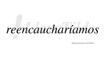 Reencaucharíamos  lleva tilde con vocal tónica en la «i»