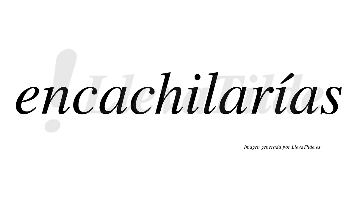 Encachilarías  lleva tilde con vocal tónica en la segunda «i»