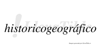 Historicogeográfico  lleva tilde con vocal tónica en la «a»