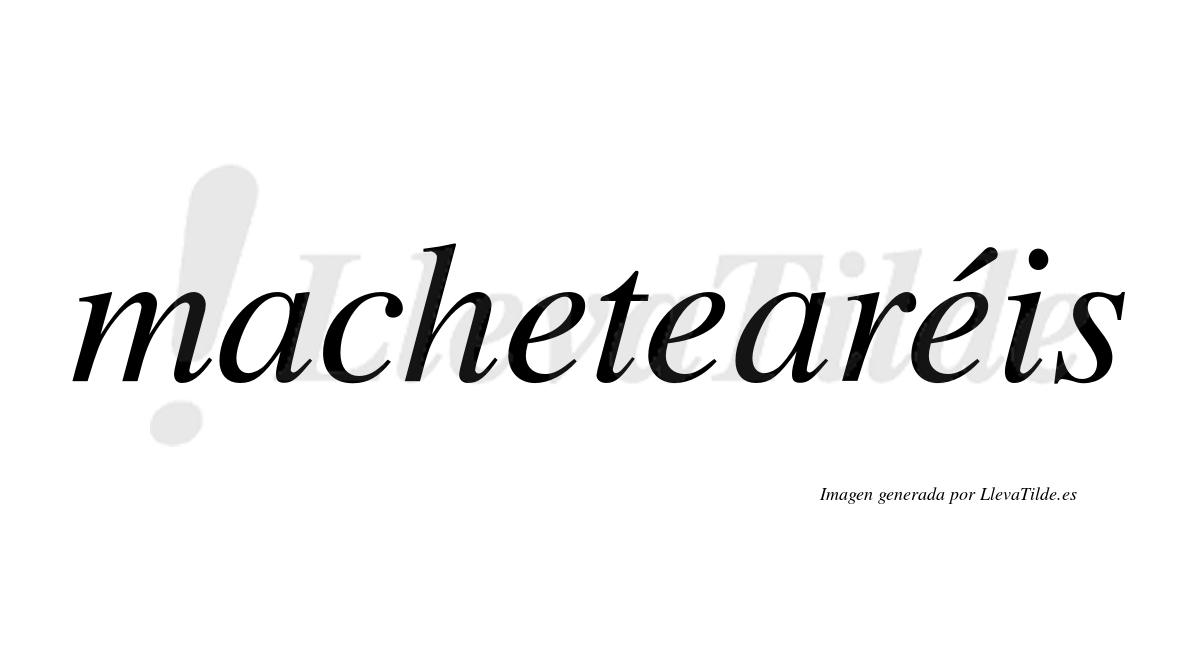 Machetearéis  lleva tilde con vocal tónica en la tercera "e"