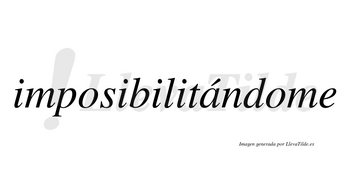 Imposibilitándome lleva tilde con vocal tónica en la «a»