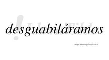 Desguabiláramos  lleva tilde con vocal tónica en la segunda «a»