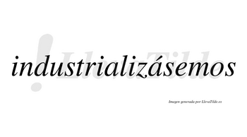 Industrializásemos  lleva tilde con vocal tónica en la segunda «a»