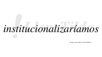 Institucionalizaríamos  lleva tilde con vocal tónica en la quinta «i»