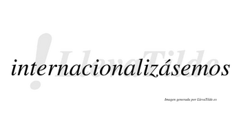 Internacionalizásemos  lleva tilde con vocal tónica en la tercera «a»