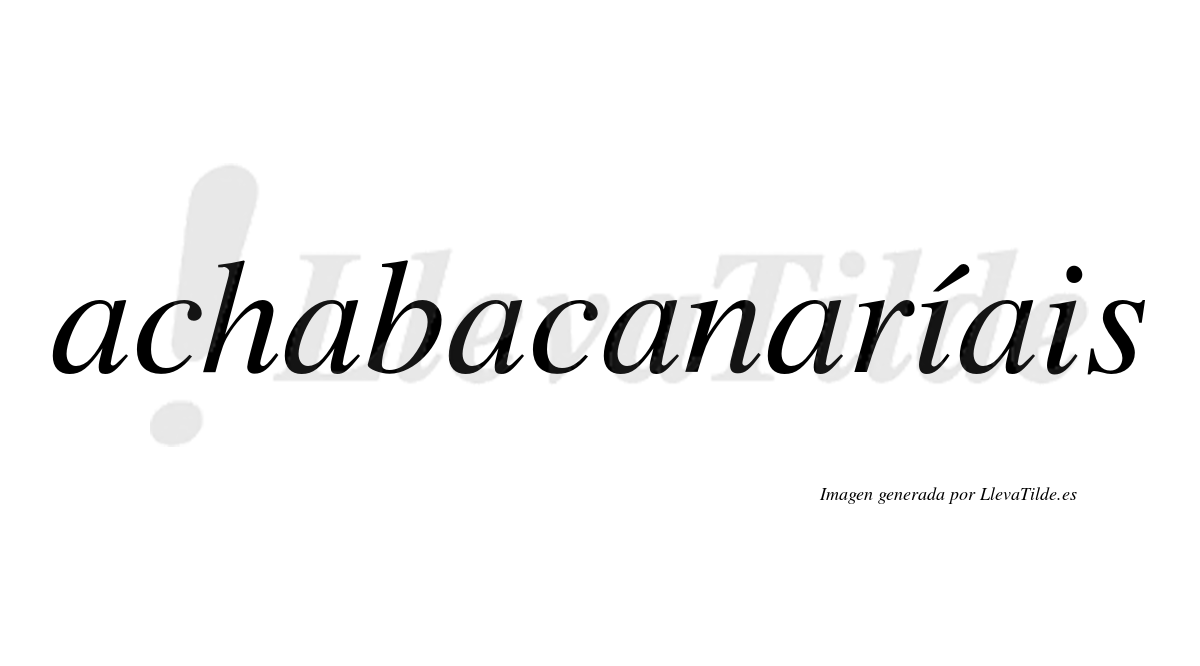 Achabacanaríais  lleva tilde con vocal tónica en la primera "i"