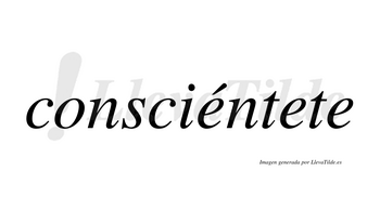 Consciéntete  lleva tilde con vocal tónica en la primera «e»