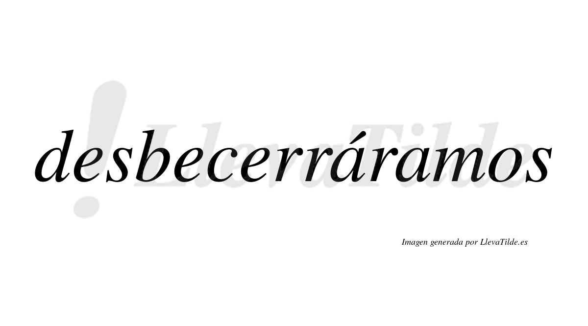 Desbecerráramos  lleva tilde con vocal tónica en la primera «a»