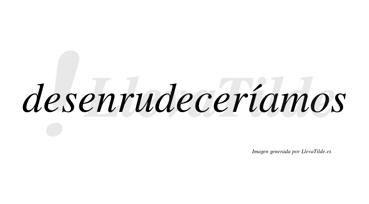 Desenrudeceríamos  lleva tilde con vocal tónica en la «i»