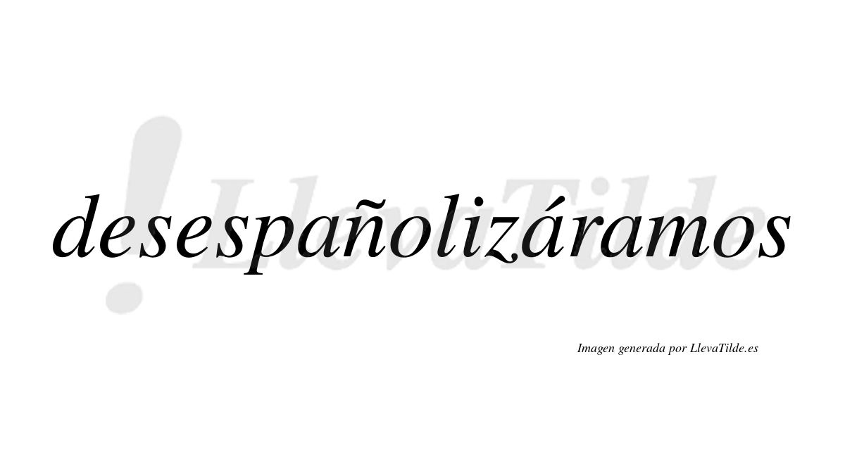 Desespañolizáramos  lleva tilde con vocal tónica en la segunda «a»