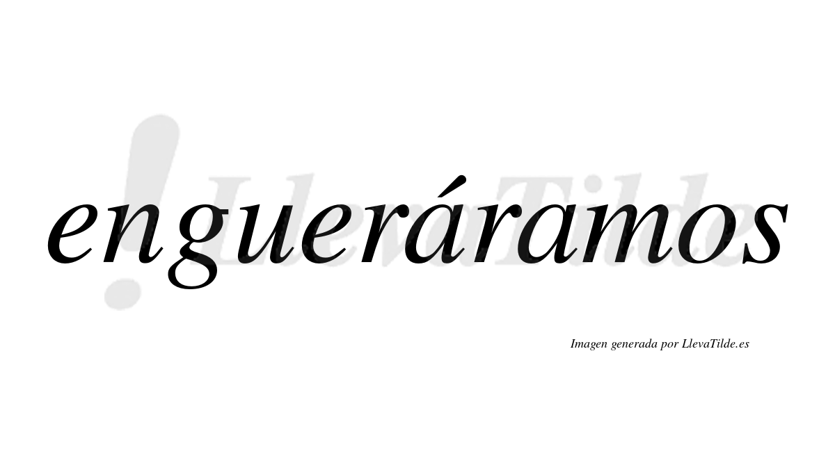 Engueráramos  lleva tilde con vocal tónica en la primera «a»