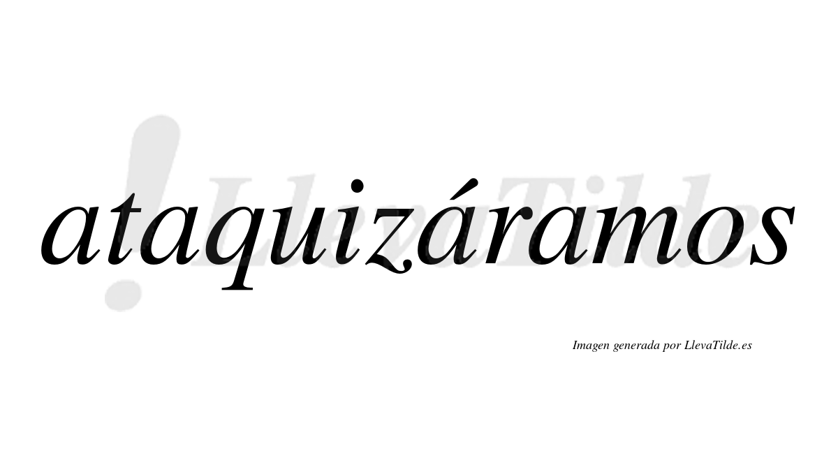 Ataquizáramos  lleva tilde con vocal tónica en la tercera «a»