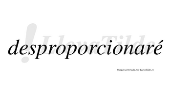 Desproporcionaré  lleva tilde con vocal tónica en la segunda «e»